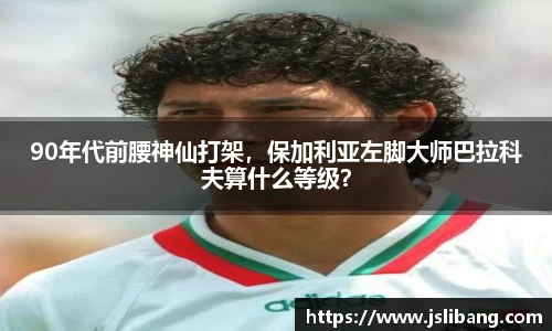 90年代前腰神仙打架，保加利亚左脚大师巴拉科夫算什么等级？
