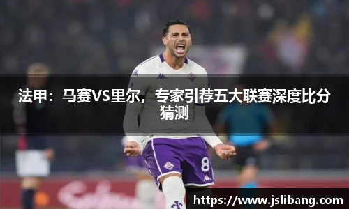 法甲：马赛VS里尔，专家引荐五大联赛深度比分猜测